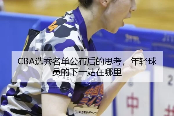 CBA选秀名单公布后的思考，年轻球员的下一站在哪里